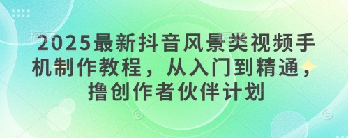 2025最新抖音风景类视频手机制作教程，从入门到精通，撸创作者伙伴计划-梵摄网创