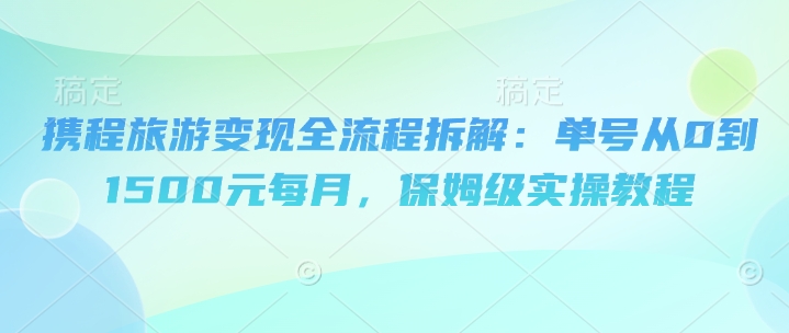 携程旅游变现全流程拆解：单号从0到1500元每月，保姆级实操教程-梵摄网创