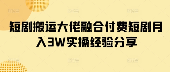 短剧搬运大佬融合付费短剧月入3W实操经验分享-梵摄网创