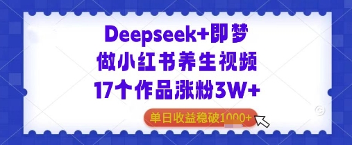 Deepseek+即梦做小红书养生视频17个作品涨粉3W+单日收益几张-梵摄网创