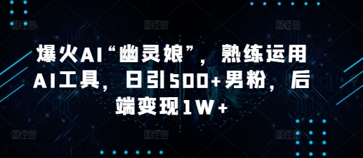 爆火AI“幽灵娘”，熟练运用AI工具，日引500+男粉，后端变现1W+【揭秘】-梵摄网创