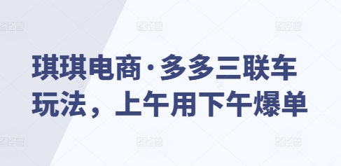 琪琪电商·多多三联车玩法，上午用下午爆单-梵摄网创