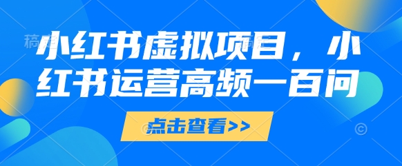小红书虚拟项目，小红书运营高频一百问【文档】-梵摄网创