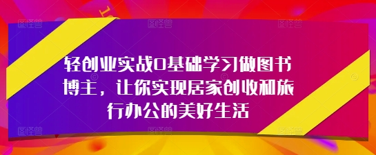 轻创业实战0基础学习做图书博主，让你实现居家创收和旅行办公的美好生活-梵摄网创