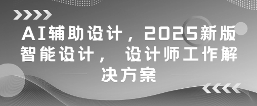 AI辅助设计，2025新版智能设计， 设计师工作解决方案-梵摄网创