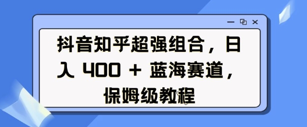 抖音知乎超强组合，日入4张， 蓝海赛道，保姆级教程-梵摄网创