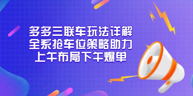 （13828期）多多三联车玩法详解，全系抢车位策略助力，上午布局下午爆单-梵摄网创