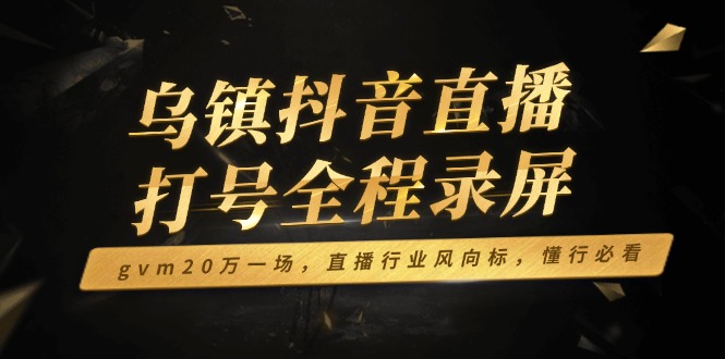 （14014期）乌镇抖音直播打号全程录屏，gvm20万一场，直播行业风向标，懂行必看-梵摄网创