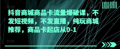 抖音商城商品卡流量爆破课，不发短视频，不发直播，纯玩商城推荐，商品卡起店从0-1-梵摄网创
