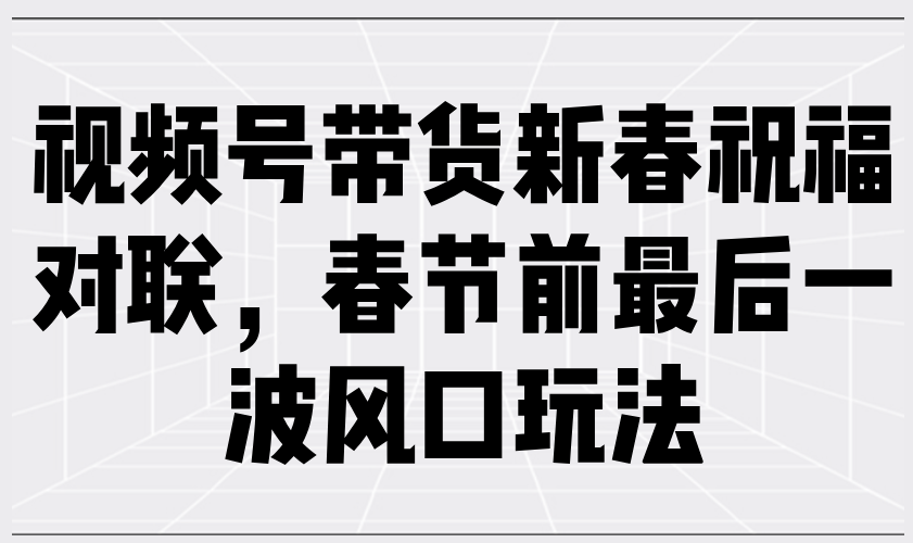 （13991期）视频号带货新春祝福对联，春节前最后一波风口玩法-梵摄网创