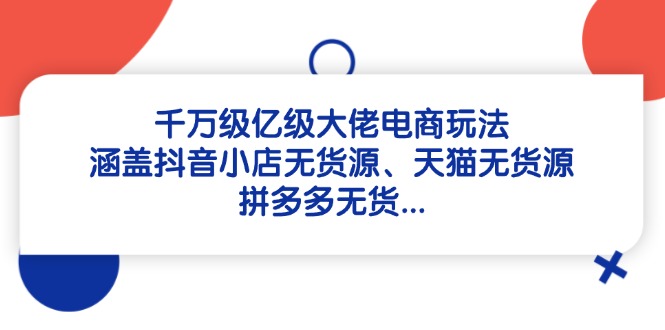（14643期）千万级亿级大佬电商玩法：涵盖抖音小店无货源、天猫无货源、拼多多无货…-梵摄网创