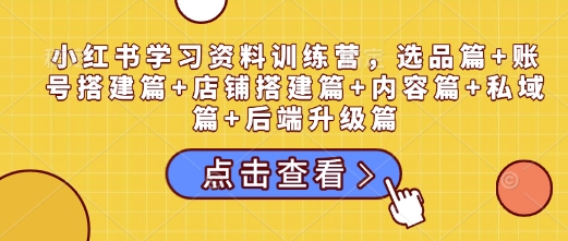 小红书学习资料训练营，选品篇+账号搭建篇+店铺搭建篇+内容篇+私域篇+后端升级篇-梵摄网创