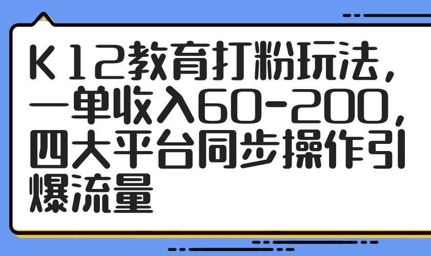 （14641期）K12教育打粉玩法，一单收入60-200，四大平台同步操作引爆流量-梵摄网创