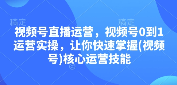 视频号直播运营，视频号0到1运营实操，让你快速掌握(视频号)核心运营技能-梵摄网创