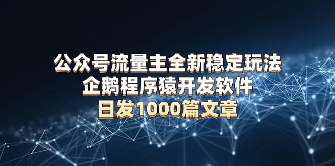 （13868期）公众号流量主全新稳定玩法 企鹅程序猿开发软件 日发1000篇文章 无需AI改写-梵摄网创