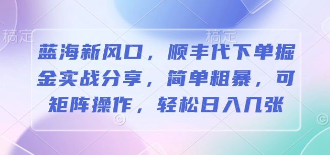 蓝海新风口，顺丰代下单掘金实战分享，简单粗暴，可矩阵操作，轻松日入几张-梵摄网创