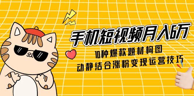 （14791期）手机短视频月入6万，10种爆款题材构图，动静结合涨粉变现运营技巧-梵摄网创