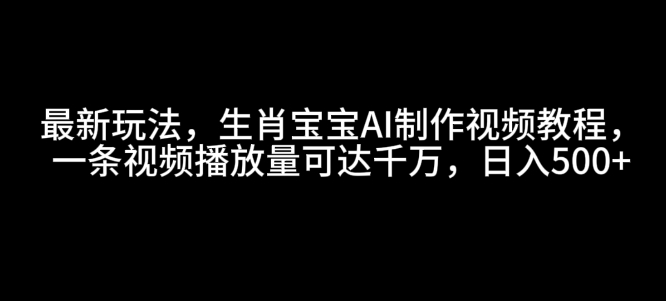 最新玩法，生肖宝宝AI制作视频教程，一条视频播放量可达千万，日入5张【揭秘】-梵摄网创