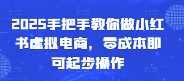 2025手把手教你做小红书虚拟电商，零成本即可起步操作-梵摄网创