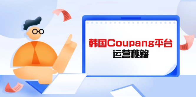 （14214期）韩国Coupang平台运营秘籍，酷胖卖家必修课，助力卖家提升平台竞争力-梵摄网创