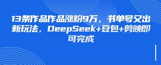 13条作品作品涨粉9W，书单号又出新玩法，DeepSeek+豆包+剪映即可完成-梵摄网创