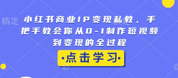 小红书商业IP变现私教，手把手教会你从0-1制作短视频到变现的全过程-梵摄网创