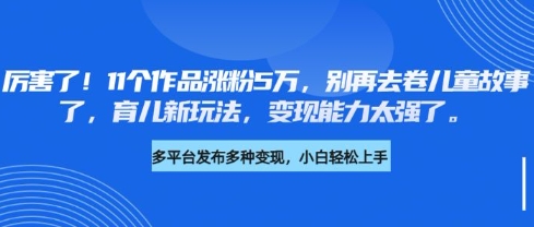 厉害了，11个作品涨粉5万，别再去卷儿童故事了，育儿新玩法，变现能力太强了-梵摄网创
