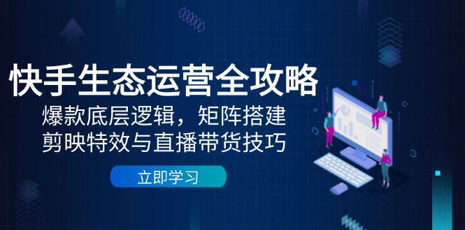 （14728期）快手生态运营全攻略：爆款底层逻辑，矩阵搭建，剪映特效与直播带货技巧-梵摄网创