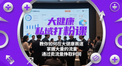大健康私域打粉课，​教你如何在大健康赛道，掌握大量的流量，通过卖流量挣取利润-梵摄网创