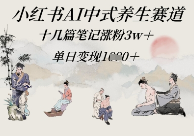 小红书AI中式养生赛道，十几篇笔记涨粉3w+，单日变现多张-梵摄网创