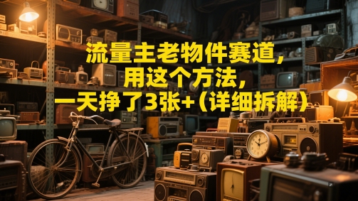 流量主老物件赛道，用这个方法，一天挣了3张+(详细拆解)-梵摄网创