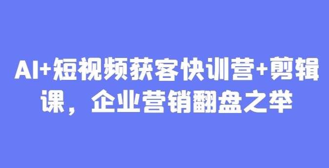 AI+短视频获客快训营+剪辑课，企业营销翻盘之举-梵摄网创