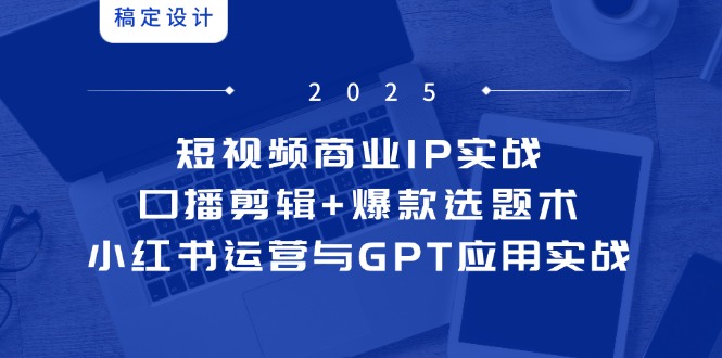 （14793期）短视频商业IP实战6期：口播剪辑+爆款选题术，小红书运营与GPT应用实战-梵摄网创