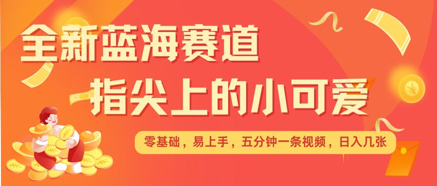 最新蓝海赛道，指尖上的小可爱，几分钟一条治愈系视频，日入几张，矩阵操作收益翻倍-梵摄网创