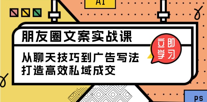 （13989期）朋友圈文案实战课：从聊天技巧到广告写法，打造高效私域成交-梵摄网创