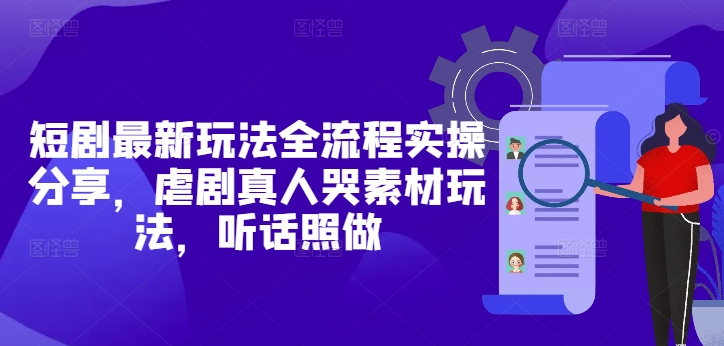 短剧最新玩法全流程实操分享，虐剧真人哭素材玩法，听话照做-梵摄网创