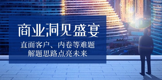 （13845期）商业洞见盛宴，直面客户、内卷等难题，解题思路点亮未来-梵摄网创