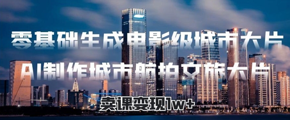 零基础生成电影级城市大片，AI制作城市航拍文旅大片，卖课变现1w+-梵摄网创