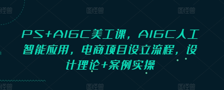 PS+AIGC美工课，AIGC人工智能应用，电商项目设立流程，设计理论+案例实操-梵摄网创