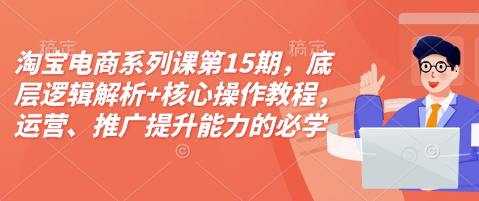 淘宝电商系列课第15期，底层逻辑解析+核心操作教程，运营、推广提升能力的必学课程+配套资料-梵摄网创