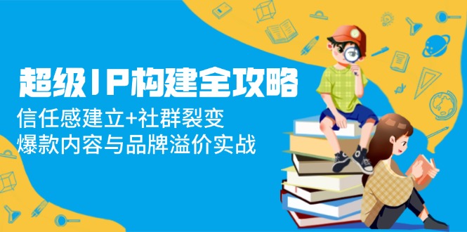 （14747期）超级IP构建全攻略：信任感建立+社群裂变，爆款内容与品牌溢价实战-梵摄网创