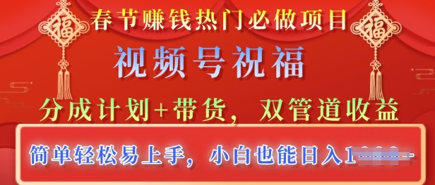 春节热门必做项目，视频号祝福，分成计划+带货，双管道收益，简单轻松易上手，小白也能日入多张-梵摄网创