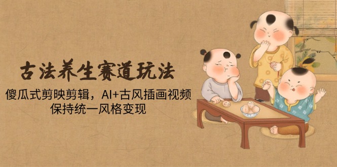 （14765期）古法养生赛道玩法，傻瓜式剪映剪辑，AI+古风插画视频，保持统一风格变现-梵摄网创