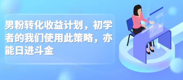 男粉转化收益计划，初学者的我们使用此策略，亦能日进斗金-梵摄网创