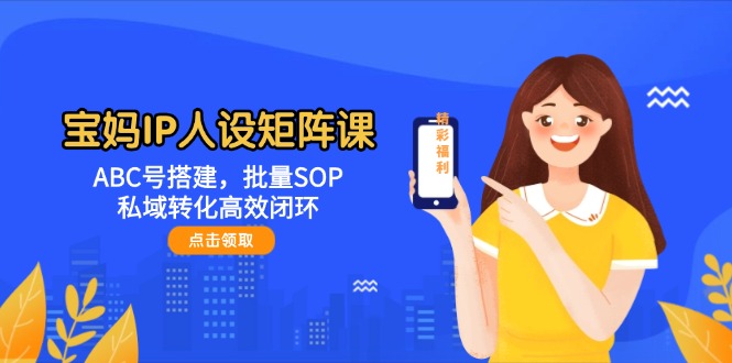 （14821期）宝妈IP人设矩阵课：ABC号搭建，批量SOP，私域转化高效闭环-梵摄网创