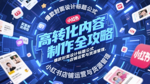高转化内容制作全攻略，爆款封面设计标题公式，小红书店铺运营与货源管理-梵摄网创