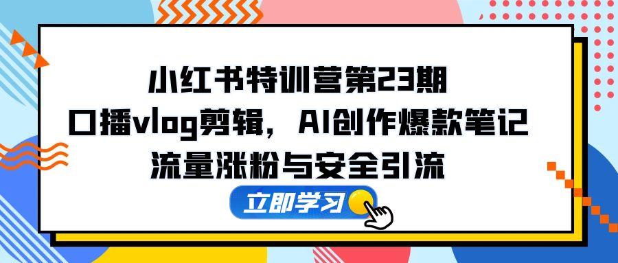 （14794期）小红书特训营第23期，口播vlog剪辑，AI创作爆款笔记，流量涨粉与安全引流-梵摄网创