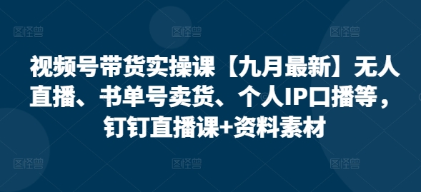 视频号带货实操课【25年3月最新】无人直播、书单号卖货、个人IP口播等，钉钉直播课+资料素材-梵摄网创