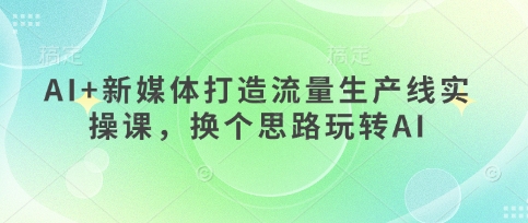 AI+新媒体打造流量生产线实操课，换个思路玩转AI-梵摄网创