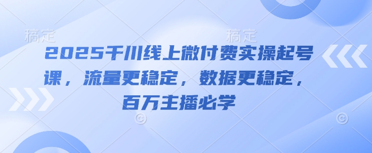 2025千川线上微付费实操起号课，流量更稳定，数据更稳定，百万主播必学-梵摄网创